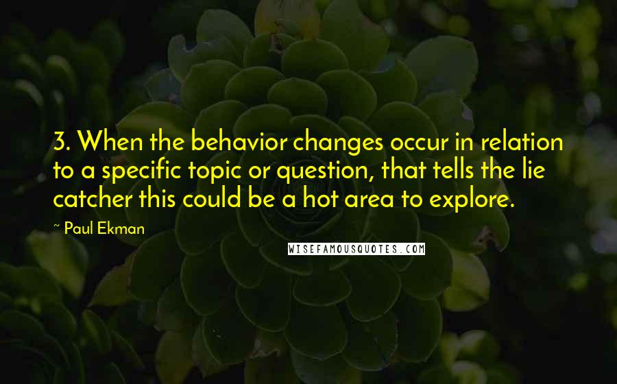 Paul Ekman quotes: 3. When the behavior changes occur in relation to a specific topic or question, that tells the lie catcher this could be a hot area to explore.