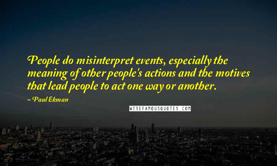 Paul Ekman quotes: People do misinterpret events, especially the meaning of other people's actions and the motives that lead people to act one way or another.