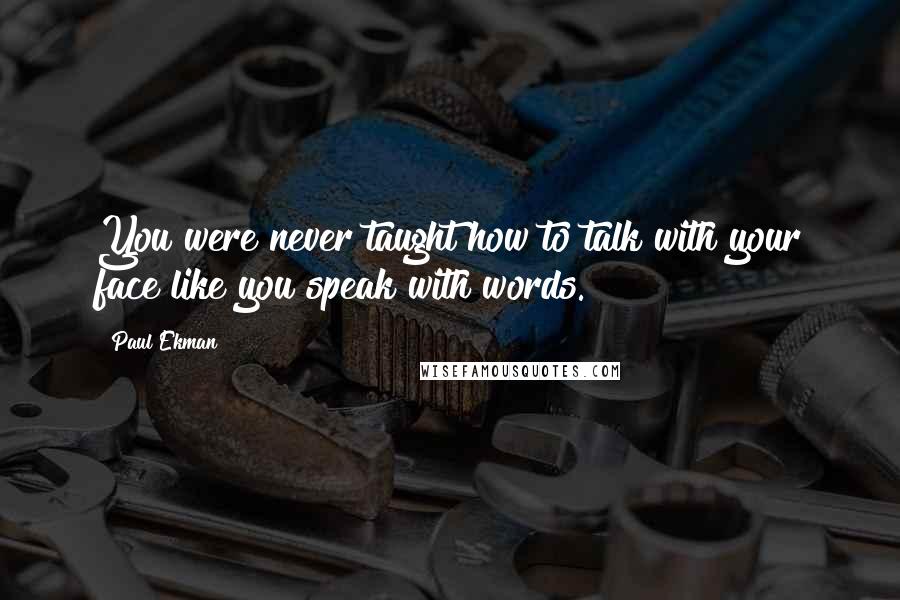 Paul Ekman quotes: You were never taught how to talk with your face like you speak with words.