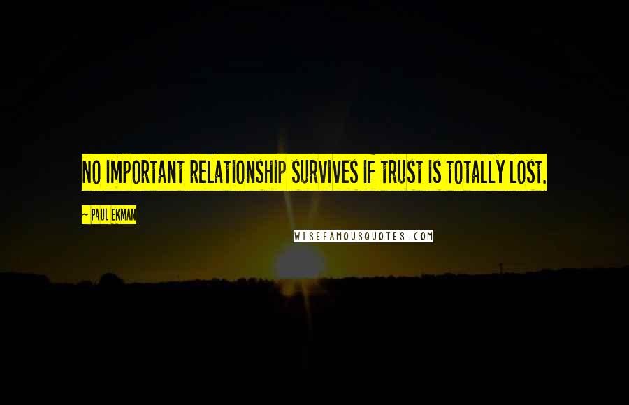 Paul Ekman quotes: No important relationship survives if trust is totally lost.