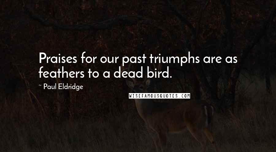 Paul Eldridge quotes: Praises for our past triumphs are as feathers to a dead bird.