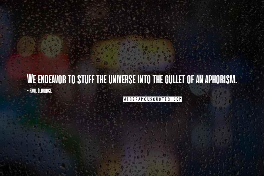 Paul Eldridge quotes: We endeavor to stuff the universe into the gullet of an aphorism.