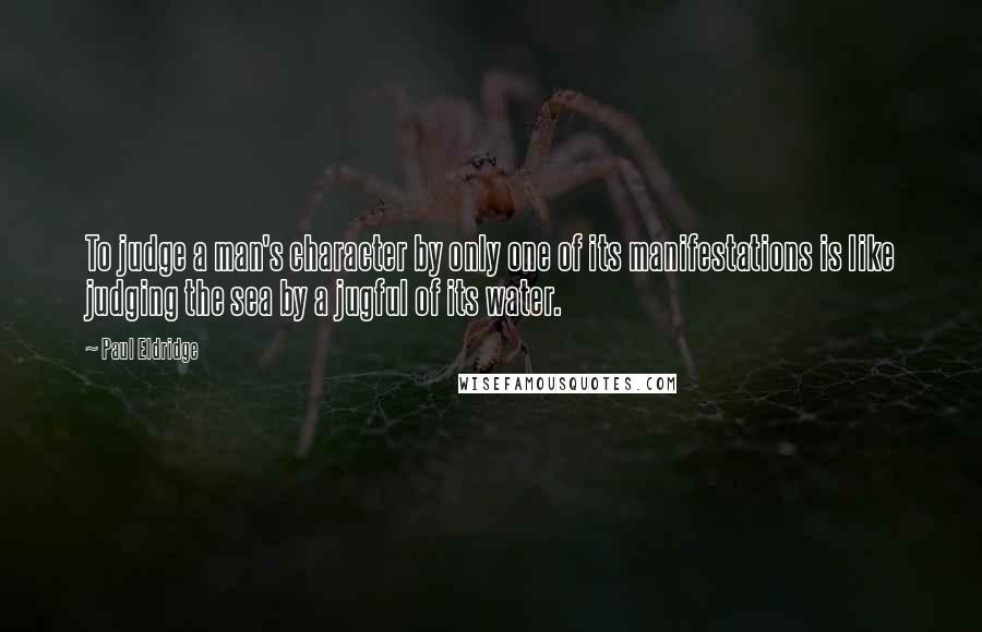 Paul Eldridge quotes: To judge a man's character by only one of its manifestations is like judging the sea by a jugful of its water.