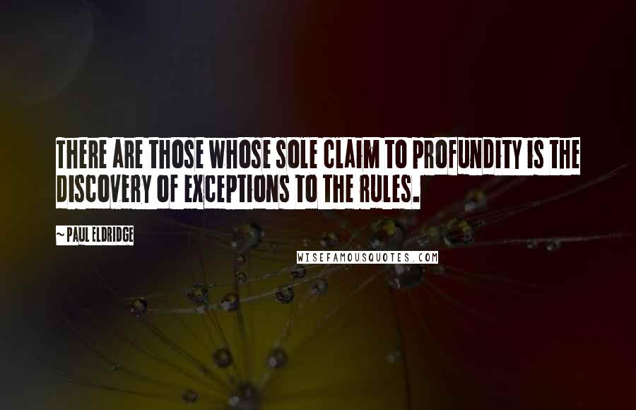 Paul Eldridge quotes: There are those whose sole claim to profundity is the discovery of exceptions to the rules.