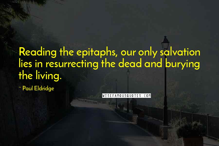 Paul Eldridge quotes: Reading the epitaphs, our only salvation lies in resurrecting the dead and burying the living.