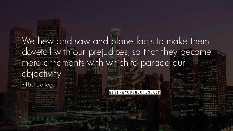 Paul Eldridge quotes: We hew and saw and plane facts to make them dovetail with our prejudices, so that they become mere ornaments with which to parade our objectivity.