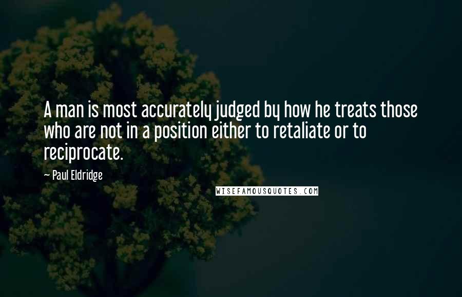 Paul Eldridge quotes: A man is most accurately judged by how he treats those who are not in a position either to retaliate or to reciprocate.