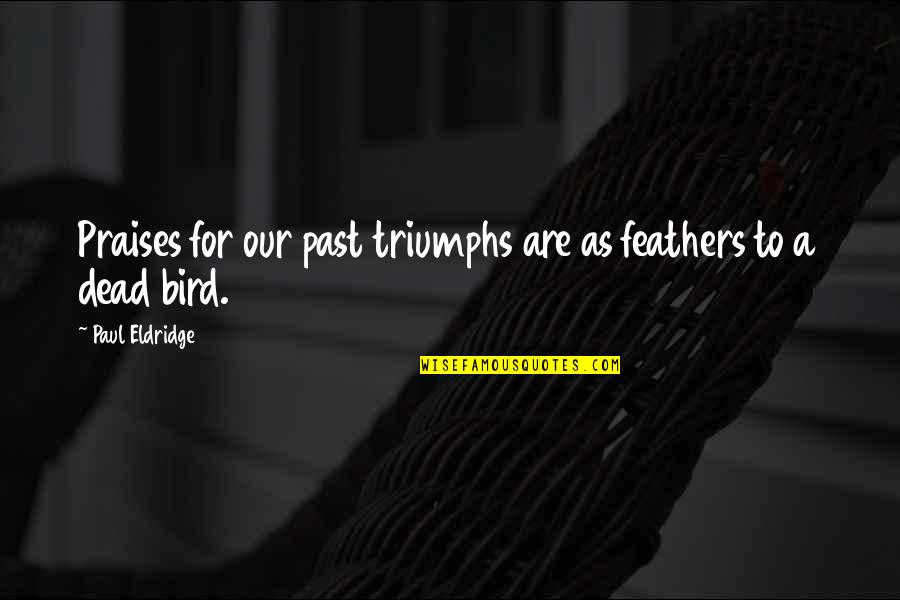 Paul Eldridge Quotes By Paul Eldridge: Praises for our past triumphs are as feathers