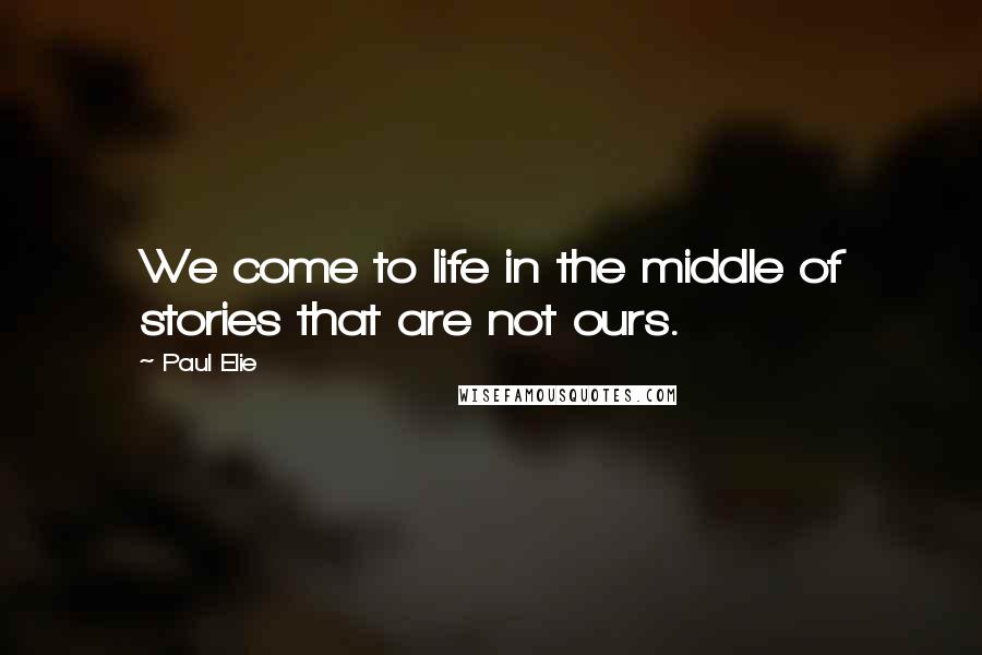 Paul Elie quotes: We come to life in the middle of stories that are not ours.