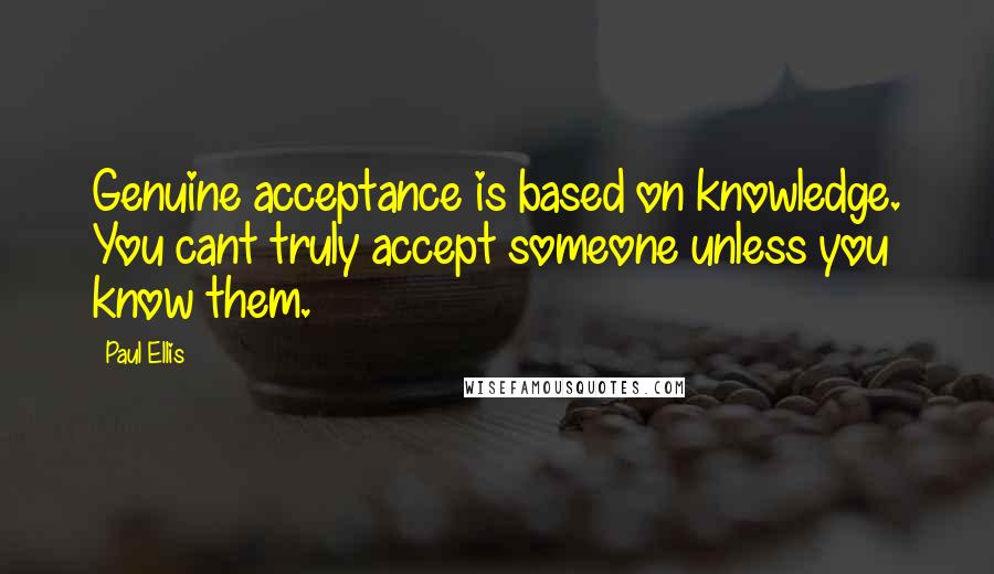 Paul Ellis quotes: Genuine acceptance is based on knowledge. You cant truly accept someone unless you know them.
