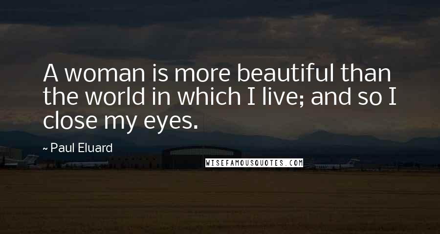 Paul Eluard quotes: A woman is more beautiful than the world in which I live; and so I close my eyes.