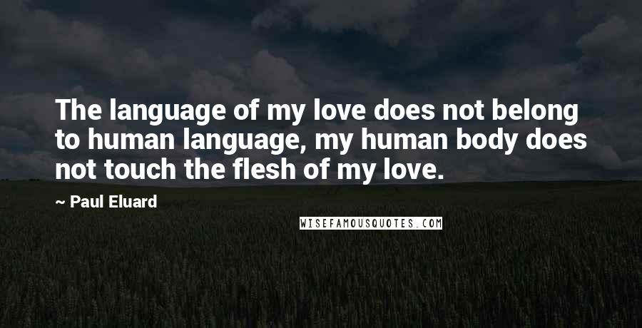 Paul Eluard quotes: The language of my love does not belong to human language, my human body does not touch the flesh of my love.