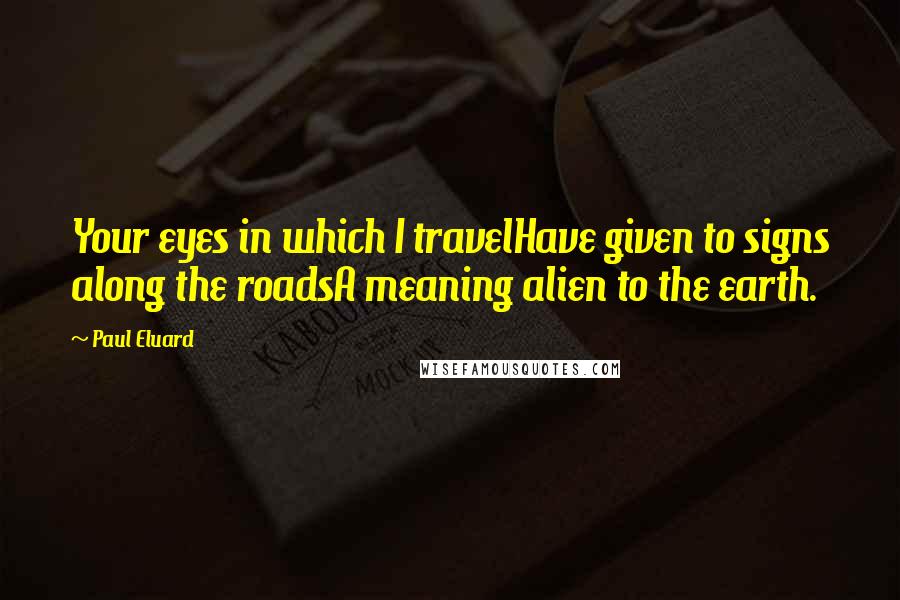 Paul Eluard quotes: Your eyes in which I travelHave given to signs along the roadsA meaning alien to the earth.