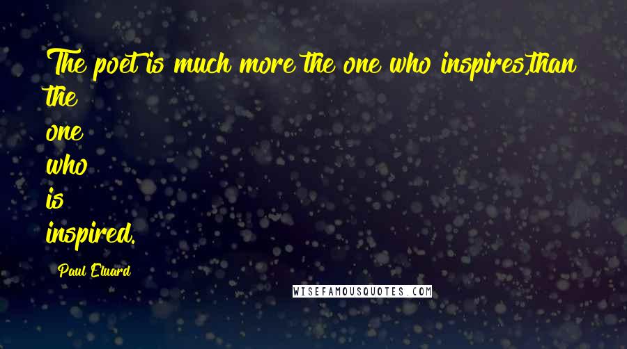 Paul Eluard quotes: The poet is much more the one who inspires,than the one who is inspired.