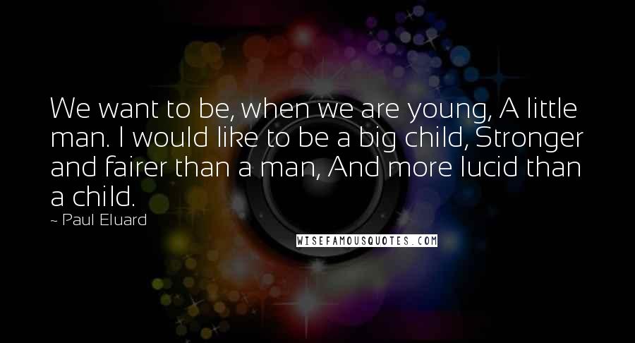 Paul Eluard quotes: We want to be, when we are young, A little man. I would like to be a big child, Stronger and fairer than a man, And more lucid than a