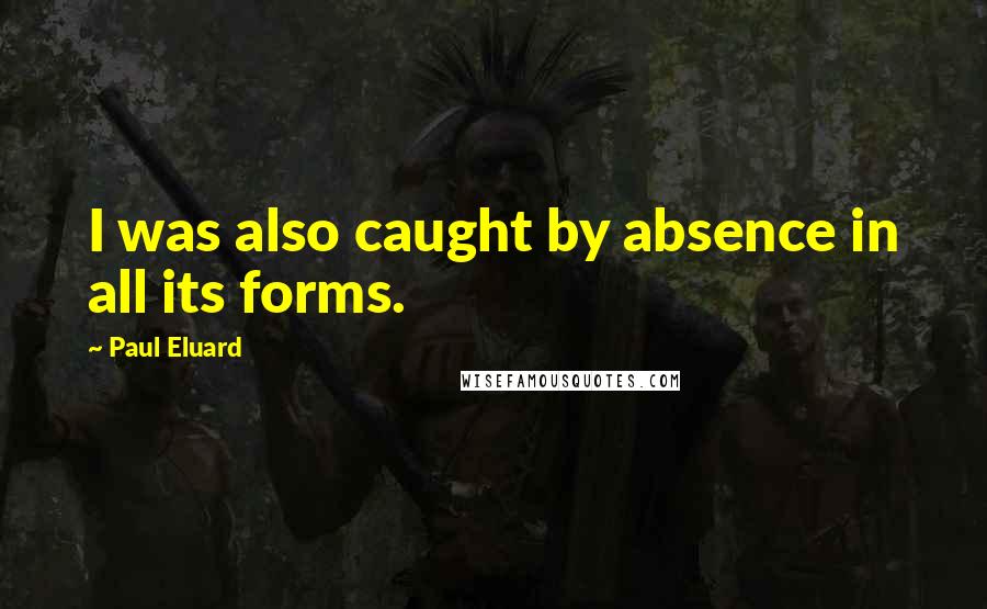 Paul Eluard quotes: I was also caught by absence in all its forms.