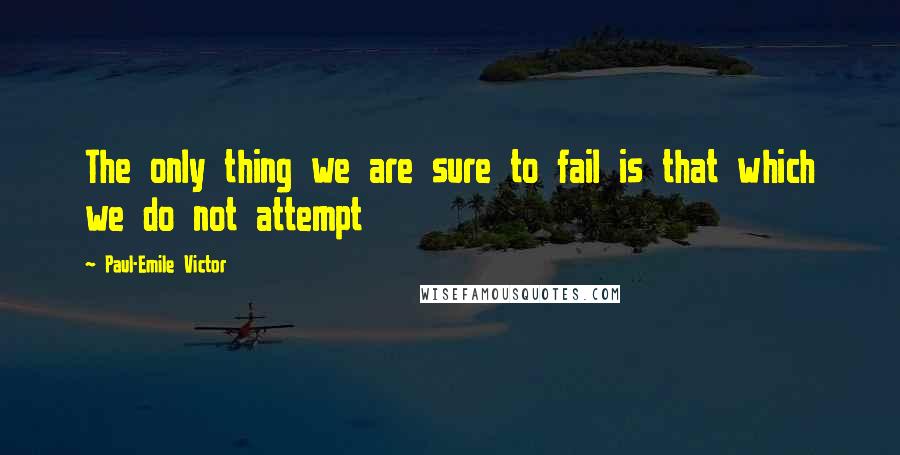 Paul-Emile Victor quotes: The only thing we are sure to fail is that which we do not attempt
