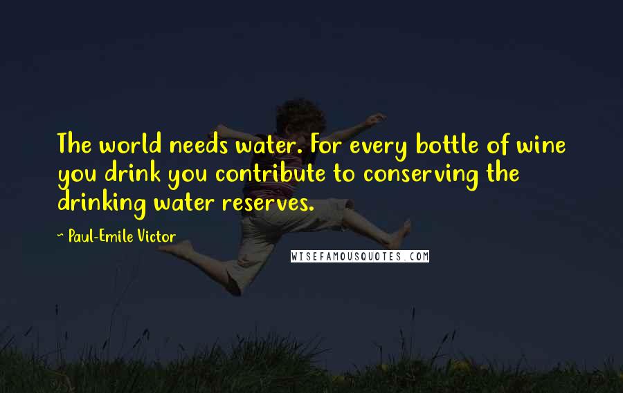 Paul-Emile Victor quotes: The world needs water. For every bottle of wine you drink you contribute to conserving the drinking water reserves. Paul-Emile Victor quotes: The world needs water. For every bottle of wine you drink you contribute to conserving the drinking water reserves.