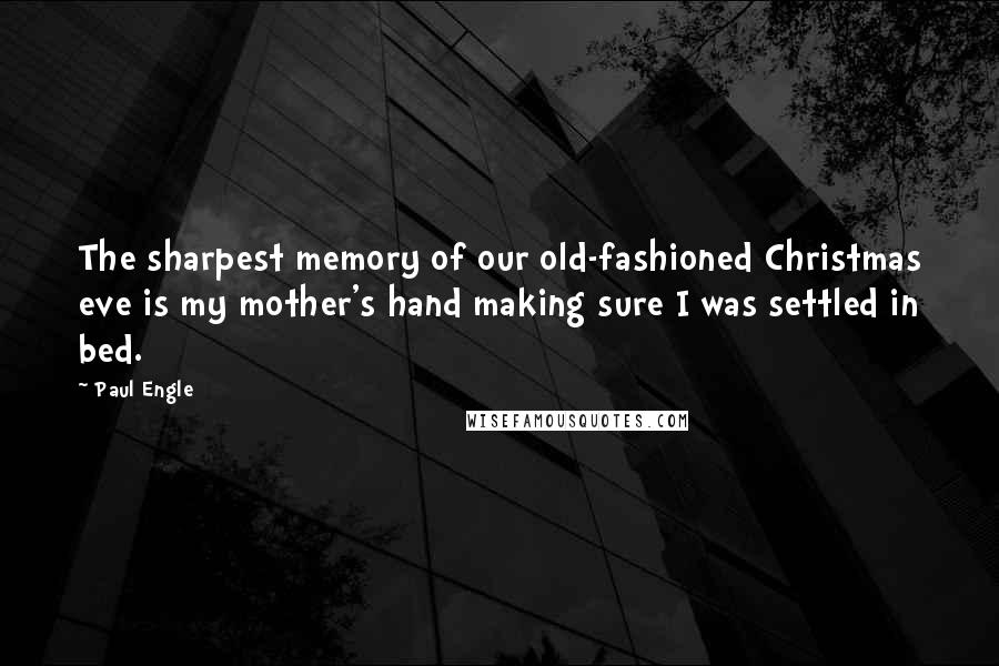 Paul Engle quotes: The sharpest memory of our old-fashioned Christmas eve is my mother's hand making sure I was settled in bed.