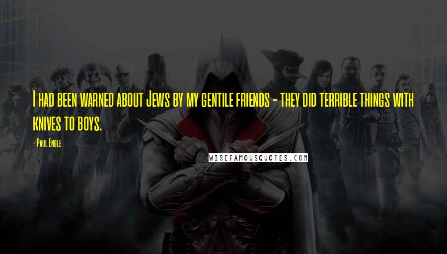 Paul Engle quotes: I had been warned about Jews by my gentile friends - they did terrible things with knives to boys.