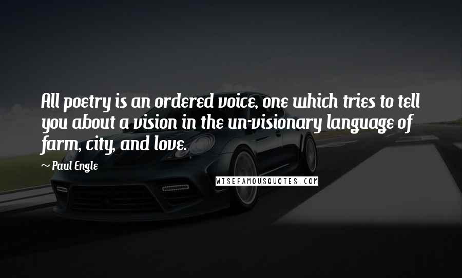 Paul Engle quotes: All poetry is an ordered voice, one which tries to tell you about a vision in the un-visionary language of farm, city, and love.