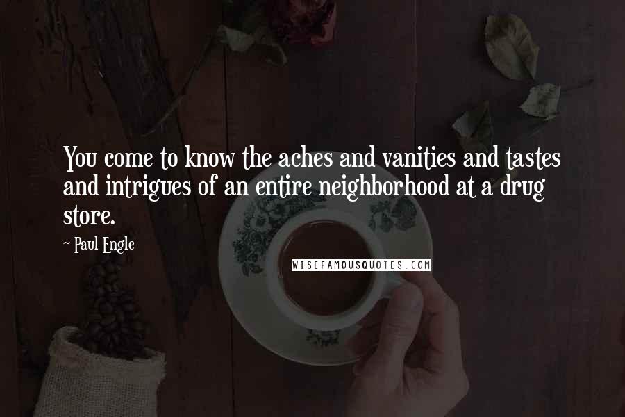 Paul Engle quotes: You come to know the aches and vanities and tastes and intrigues of an entire neighborhood at a drug store.