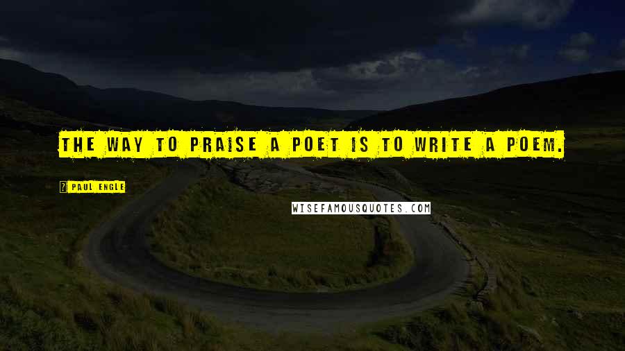 Paul Engle quotes: The way to praise a poet is to write a poem.