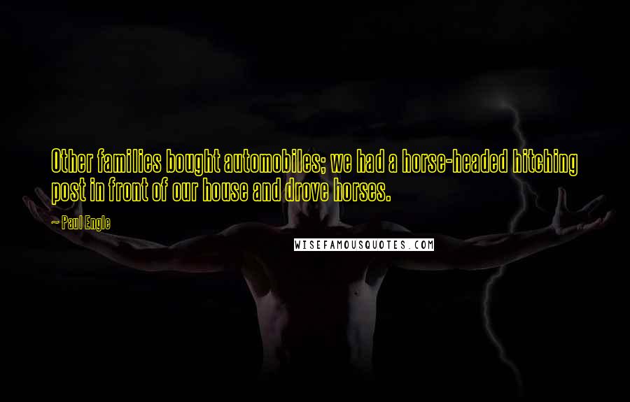 Paul Engle quotes: Other families bought automobiles; we had a horse-headed hitching post in front of our house and drove horses.