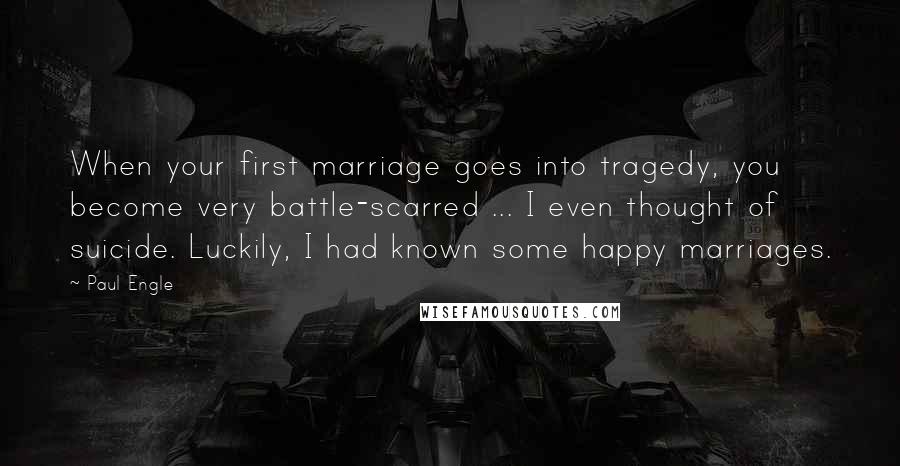 Paul Engle quotes: When your first marriage goes into tragedy, you become very battle-scarred ... I even thought of suicide. Luckily, I had known some happy marriages.