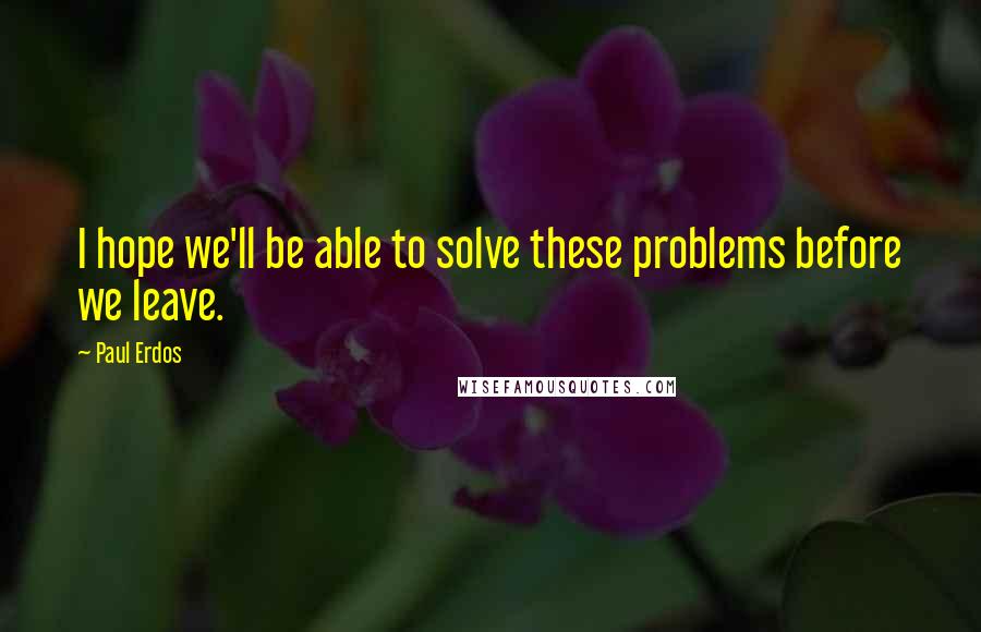 Paul Erdos quotes: I hope we'll be able to solve these problems before we leave.