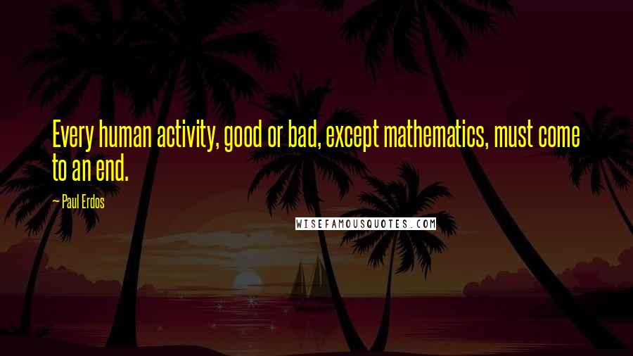 Paul Erdos quotes: Every human activity, good or bad, except mathematics, must come to an end.