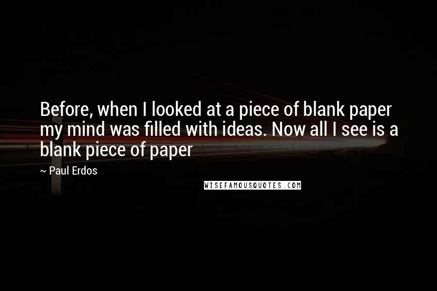 Paul Erdos quotes: Before, when I looked at a piece of blank paper my mind was filled with ideas. Now all I see is a blank piece of paper
