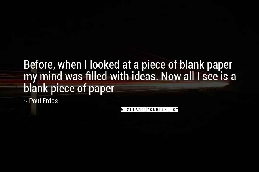 Paul Erdos quotes: Before, when I looked at a piece of blank paper my mind was filled with ideas. Now all I see is a blank piece of paper Paul Erdos quotes: Before, when I looked at a piece of blank paper my mind was filled with ideas. Now all I see is a blank piece of paper