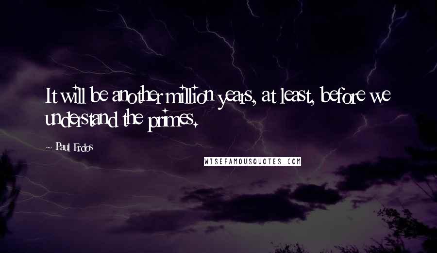 Paul Erdos quotes: It will be another million years, at least, before we understand the primes.