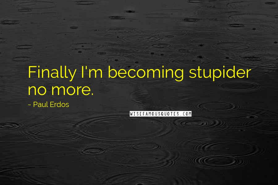 Paul Erdos quotes: Finally I'm becoming stupider no more.