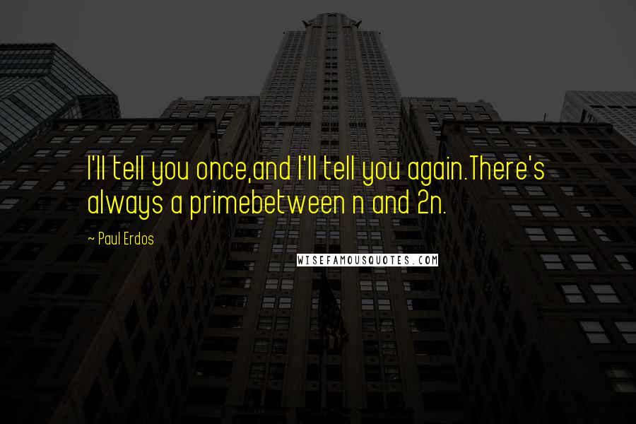 Paul Erdos quotes: I'll tell you once,and I'll tell you again.There's always a primebetween n and 2n.