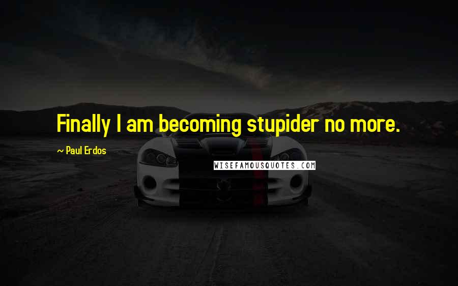 Paul Erdos quotes: Finally I am becoming stupider no more.