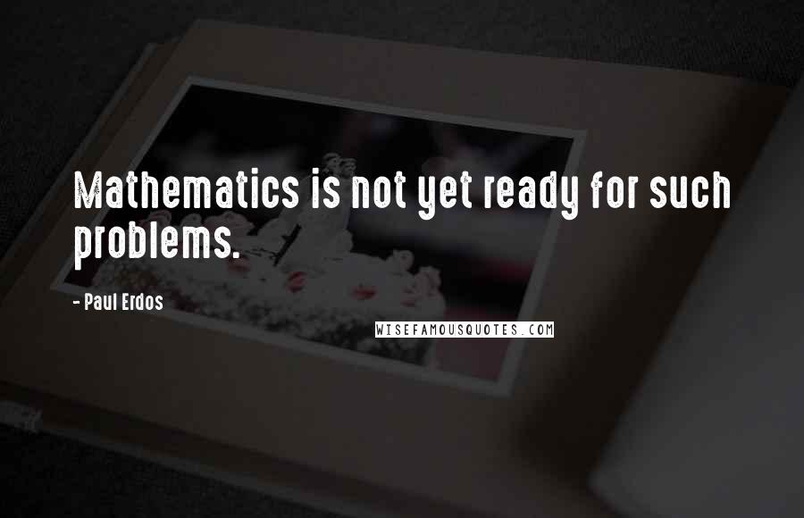 Paul Erdos quotes: Mathematics is not yet ready for such problems.