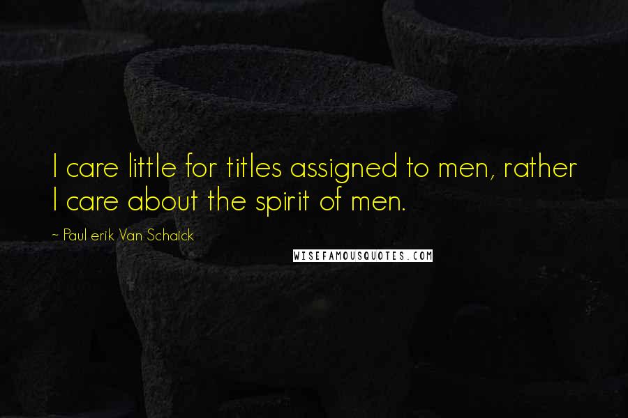 Paul Erik Van Schaick quotes: I care little for titles assigned to men, rather I care about the spirit of men.
