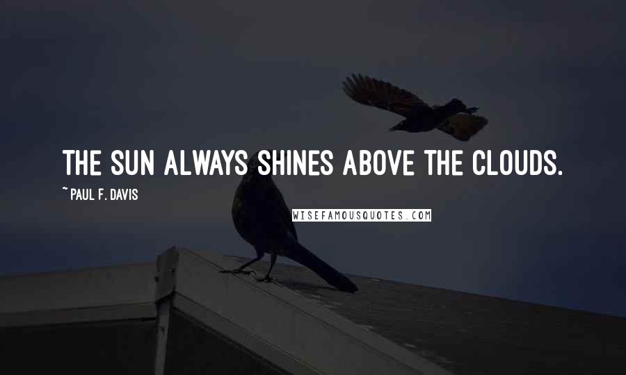 Paul F. Davis quotes: The sun always shines above the clouds.