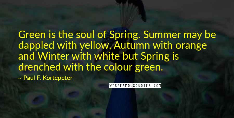 Paul F. Kortepeter quotes: Green is the soul of Spring. Summer may be dappled with yellow, Autumn with orange and Winter with white but Spring is drenched with the colour green.