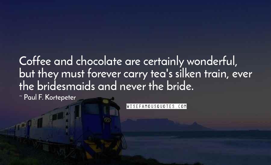Paul F. Kortepeter quotes: Coffee and chocolate are certainly wonderful, but they must forever carry tea's silken train, ever the bridesmaids and never the bride. Paul F. Kortepeter quotes: Coffee and chocolate are certainly wonderful, but they must forever carry tea's silken train, ever the bridesmaids and never the bride.