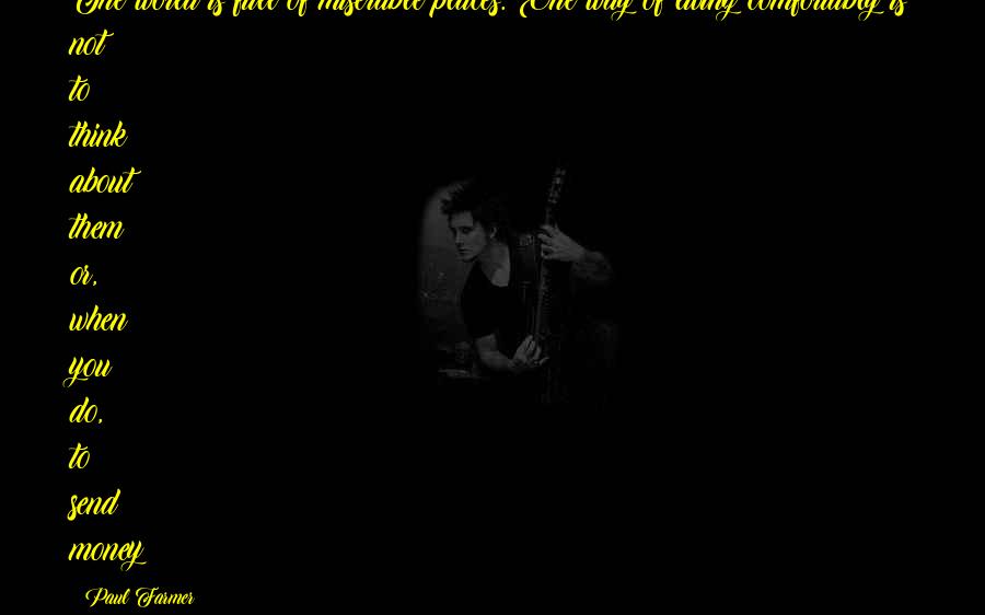 Paul Farmer quotes: The world is full of miserable places. One way of living comfortably is not to think about them or, when you do, to send money