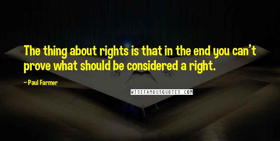 Paul Farmer quotes: The thing about rights is that in the end you can't prove what should be considered a right.