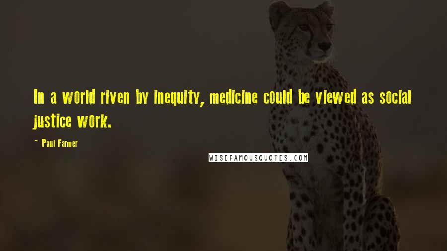 Paul Farmer quotes: In a world riven by inequity, medicine could be viewed as social justice work.