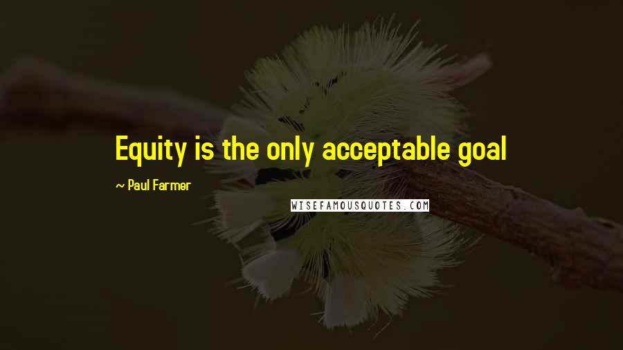 Paul Farmer quotes: Equity is the only acceptable goal