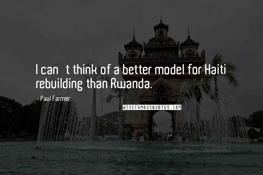 Paul Farmer quotes: I can't think of a better model for Haiti rebuilding than Rwanda.