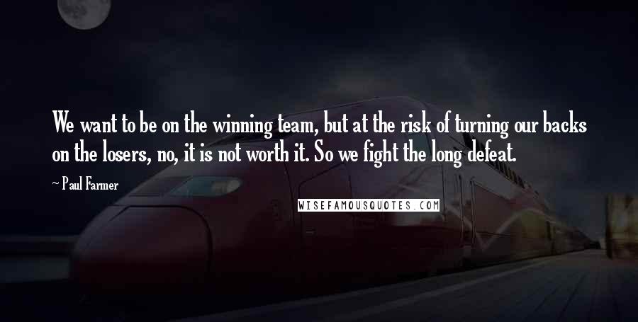 Paul Farmer quotes: We want to be on the winning team, but at the risk of turning our backs on the losers, no, it is not worth it. So we fight the long