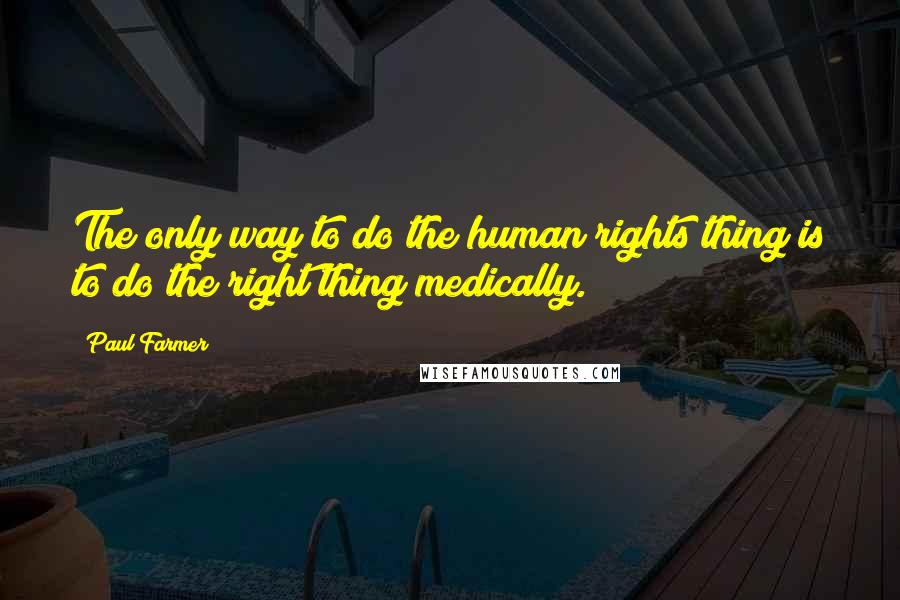 Paul Farmer quotes: The only way to do the human rights thing is to do the right thing medically.