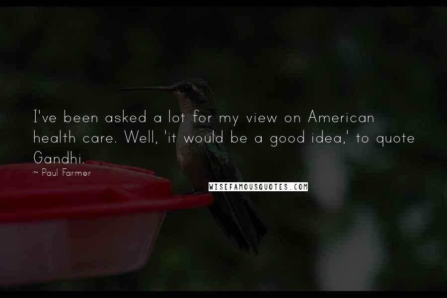 Paul Farmer quotes: I've been asked a lot for my view on American health care. Well, 'it would be a good idea,' to quote Gandhi.